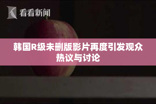 韩国R级未删版影片再度引发观众热议与讨论