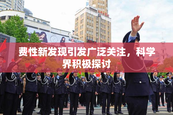 费性新发现引发广泛关注，科学界积极探讨