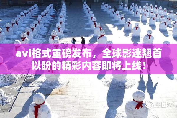avi格式重磅发布，全球影迷翘首以盼的精彩内容即将上线！