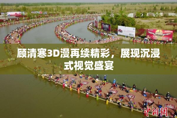 顾清寒3D漫再续精彩，展现沉浸式视觉盛宴