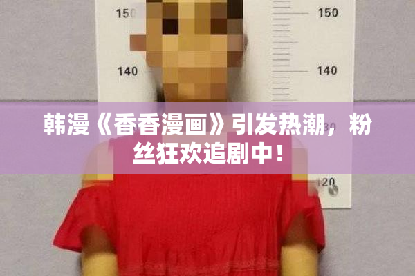 韩漫《香香漫画》引发热潮，粉丝狂欢追剧中！