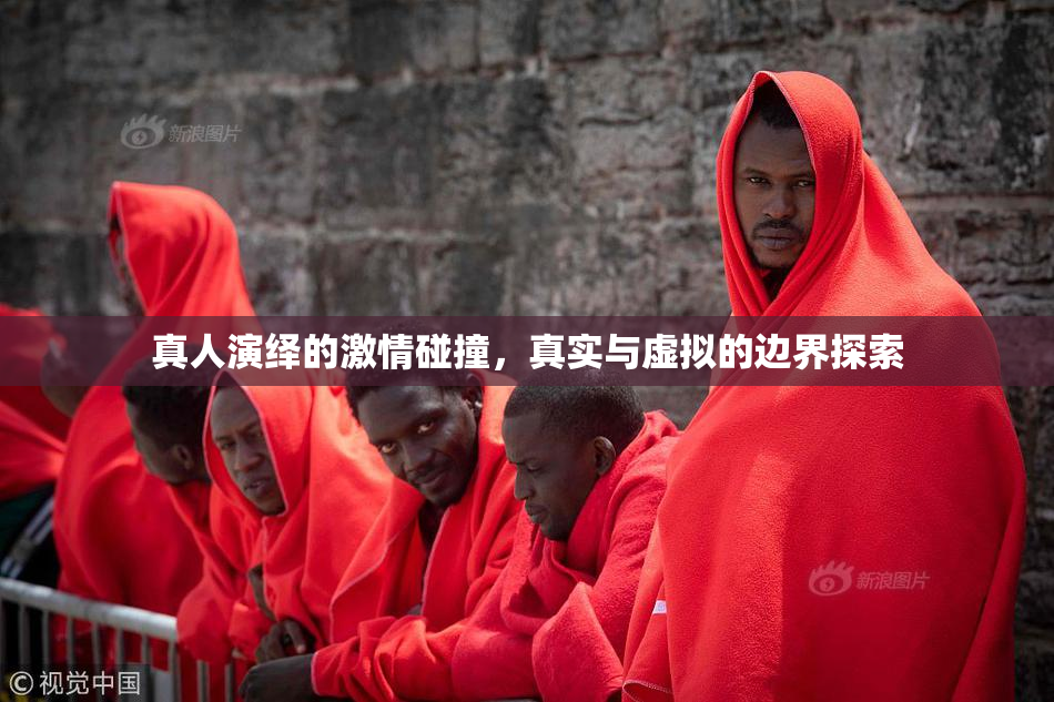 真人演绎的激情碰撞，真实与虚拟的边界探索