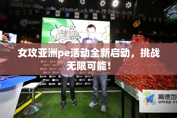 女攻亚洲pe活动全新启动，挑战无限可能！