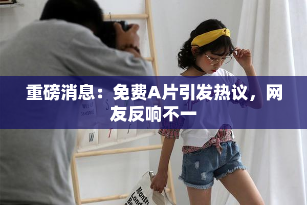 重磅消息：免费A片引发热议，网友反响不一