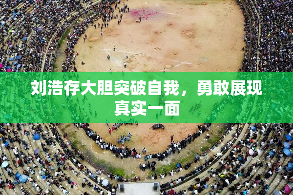 刘浩存大胆突破自我，勇敢展现真实一面