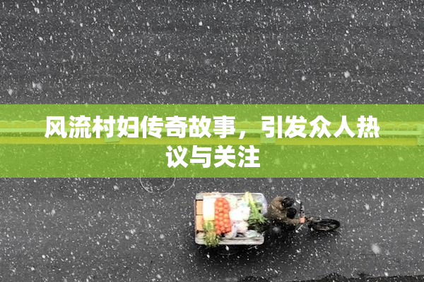 风流村妇传奇故事，引发众人热议与关注
