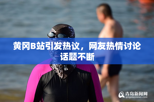 黄冈B站引发热议，网友热情讨论话题不断