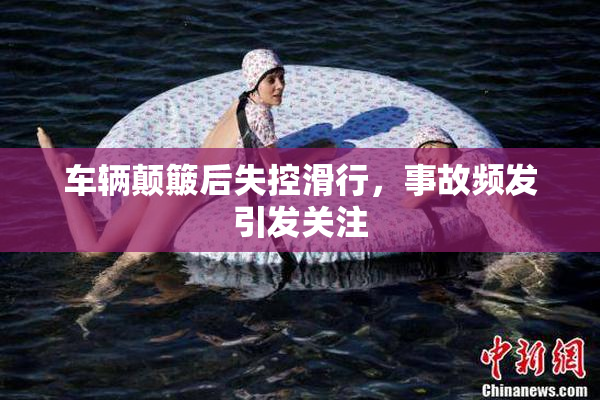 车辆颠簸后失控滑行，事故频发引发关注