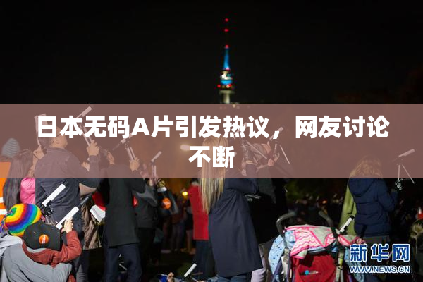 日本无码A片引发热议，网友讨论不断