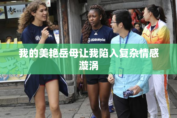 我的美艳岳母让我陷入复杂情感漩涡