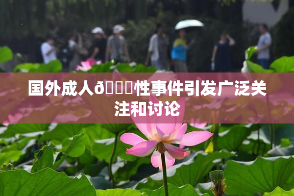 国外成人🔞性事件引发广泛关注和讨论