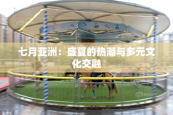 七月亚洲：盛夏的热潮与多元文化交融