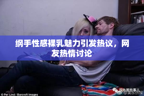 纲手性感裸乳魅力引发热议，网友热情讨论