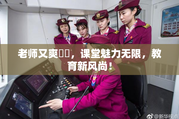 老师又爽❌‌，课堂魅力无限，教育新风尚！