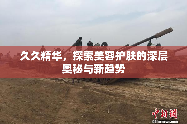 久久精华，探索美容护肤的深层奥秘与新趋势