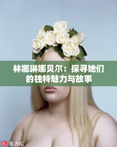 林娜琳娜贝尔：探寻她们的独特魅力与故事