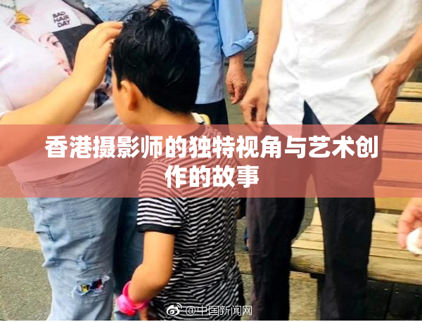 香港摄影师的独特视角与艺术创作的故事