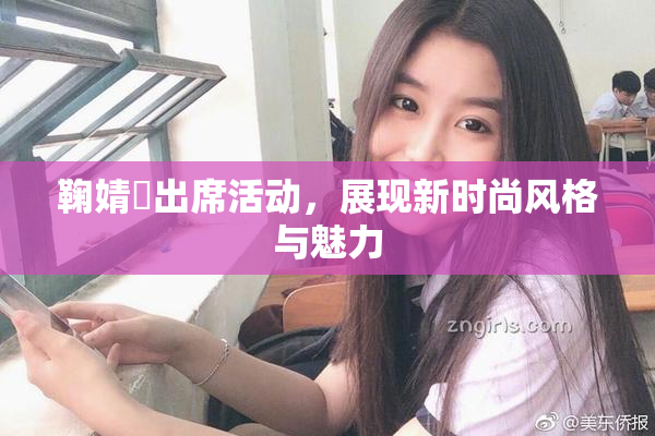 鞠婧祎出席活动，展现新时尚风格与魅力