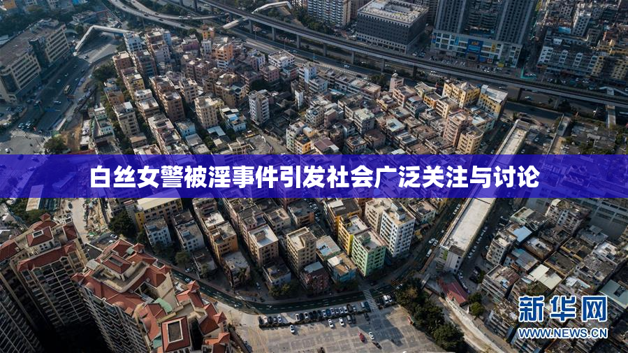 白丝女警被淫事件引发社会广泛关注与讨论