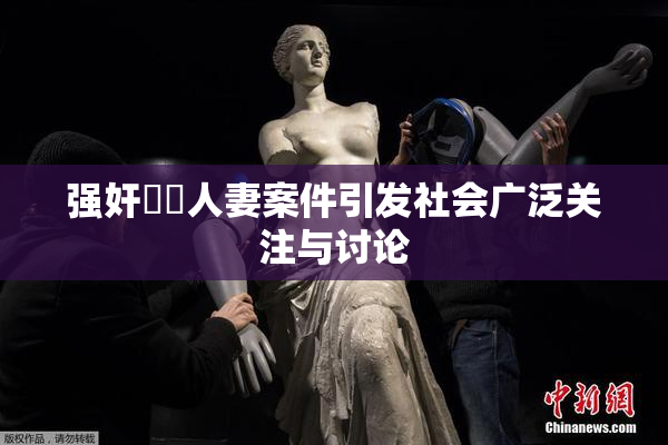 强奸亂倫人妻案件引发社会广泛关注与讨论