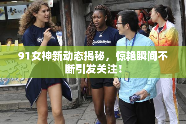 91女神新动态揭秘，惊艳瞬间不断引发关注！