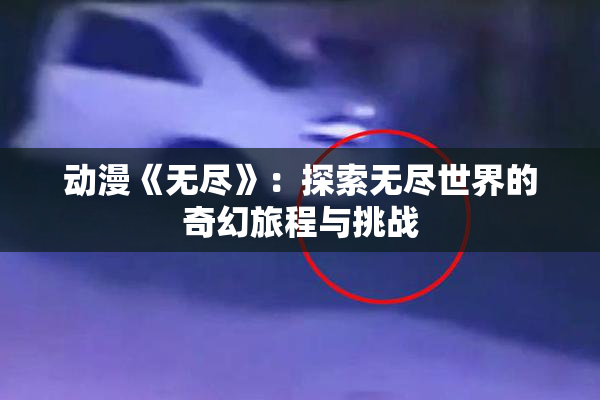 动漫《无尽》：探索无尽世界的奇幻旅程与挑战