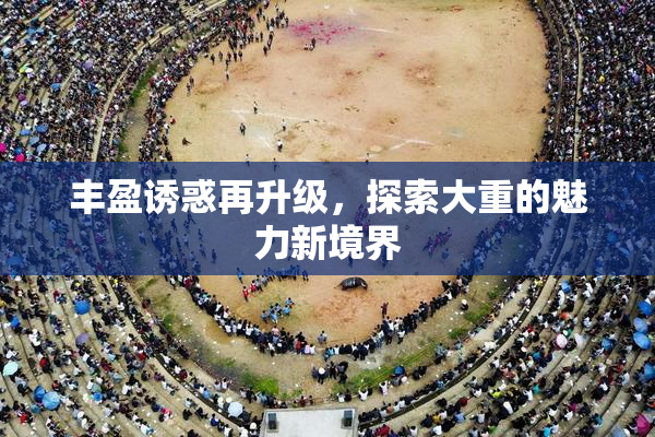 丰盈诱惑再升级，探索大重的魅力新境界