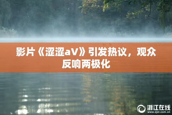 影片《涩涩aV》引发热议，观众反响两极化