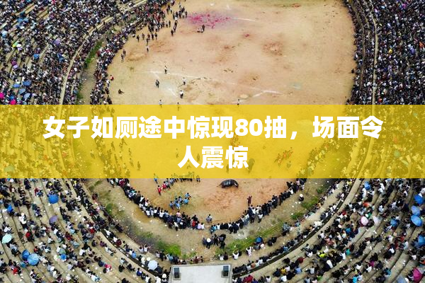 女子如厕途中惊现80抽，场面令人震惊