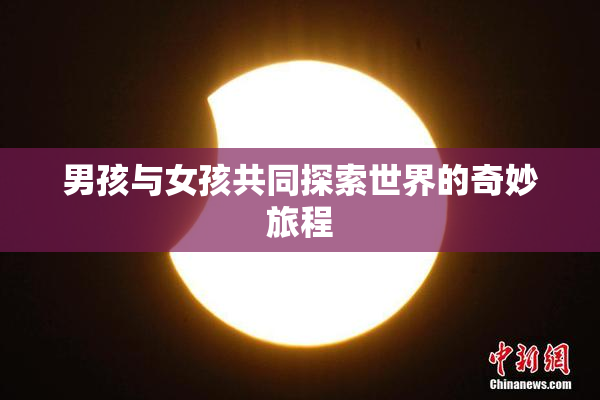 男孩与女孩共同探索世界的奇妙旅程