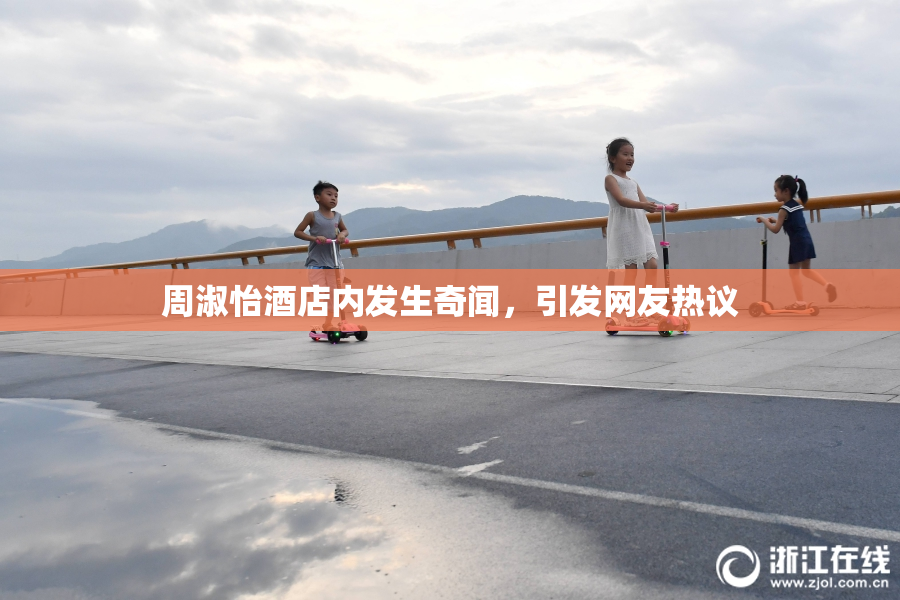 周淑怡酒店内发生奇闻，引发网友热议
