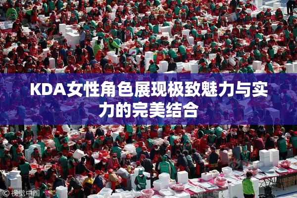 KDA女性角色展现极致魅力与实力的完美结合