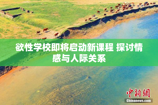 欲性学校即将启动新课程 探讨情感与人际关系