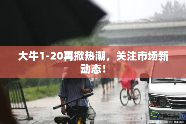 大牛1-20再掀热潮，关注市场新动态！
