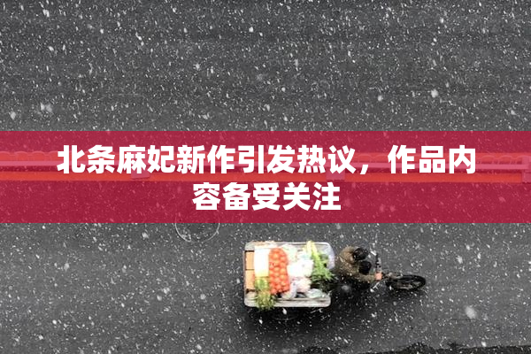 北条麻妃新作引发热议，作品内容备受关注