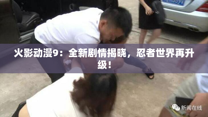 火影动漫9：全新剧情揭晓，忍者世界再升级！
