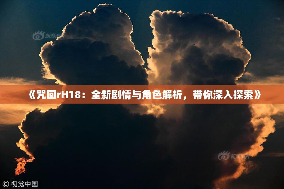 《咒回rH18：全新剧情与角色解析，带你深入探索》