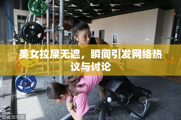 美女拉屎无遮，瞬间引发网络热议与讨论