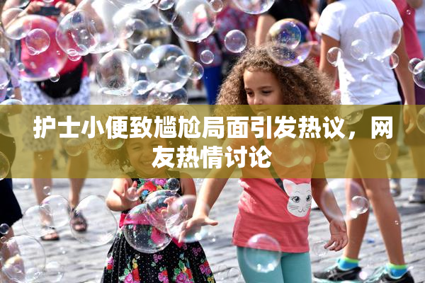 护士小便致尴尬局面引发热议，网友热情讨论