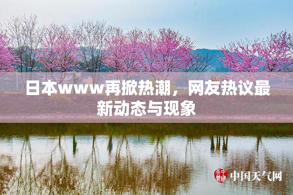 日本www再掀热潮，网友热议最新动态与现象