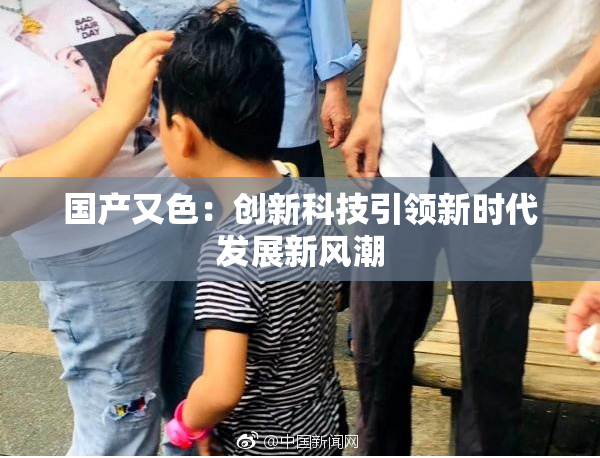 国产又色：创新科技引领新时代发展新风潮