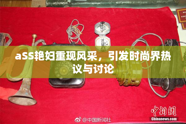 aSS艳妇重现风采，引发时尚界热议与讨论