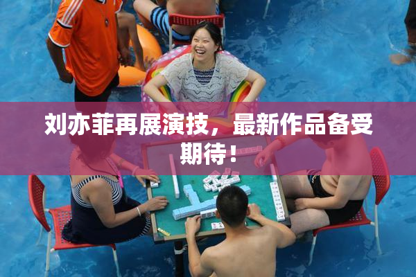 刘亦菲再展演技，最新作品备受期待！