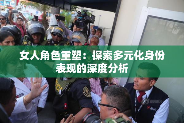 女人角色重塑：探索多元化身份表现的深度分析