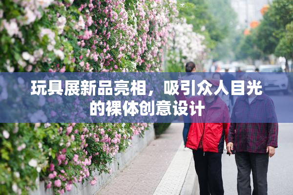 玩具展新品亮相，吸引众人目光的裸体创意设计