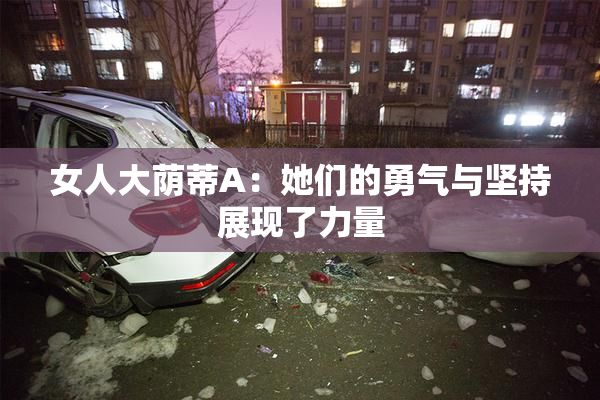 女人大荫蒂A：她们的勇气与坚持展现了力量