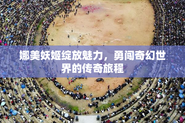 娜美妖姬绽放魅力，勇闯奇幻世界的传奇旅程