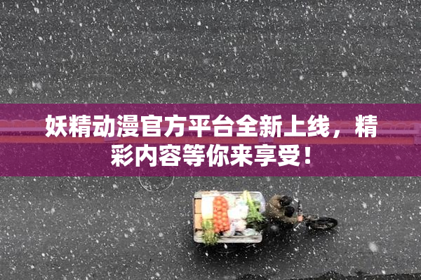 妖精动漫官方平台全新上线，精彩内容等你来享受！
