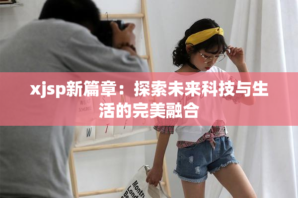 xjsp新篇章：探索未来科技与生活的完美融合