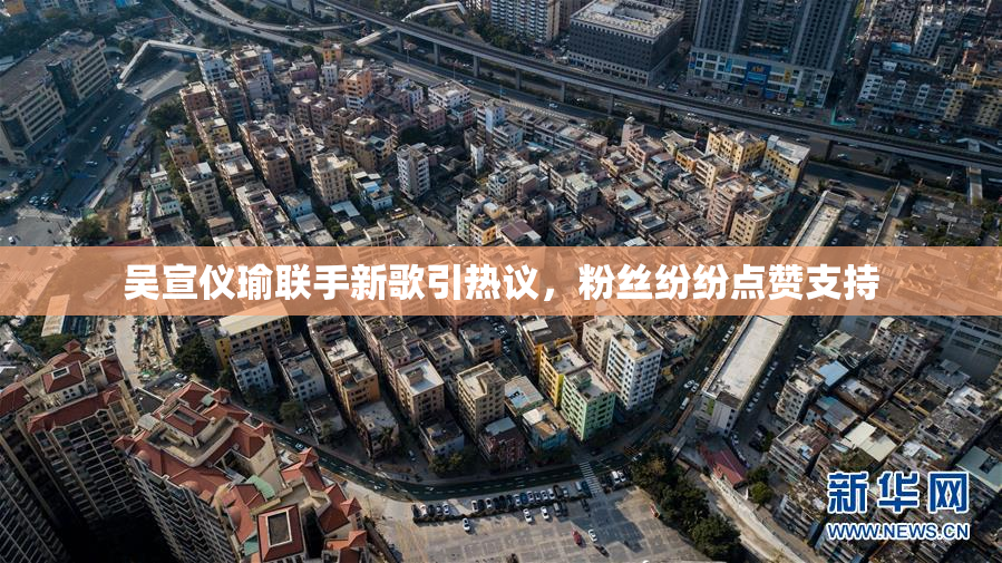 吴宣仪瑜联手新歌引热议，粉丝纷纷点赞支持